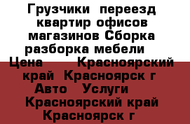 Грузчики, переезд квартир-офисов,магазинов.Сборка-разборка мебели. › Цена ­ 1 - Красноярский край, Красноярск г. Авто » Услуги   . Красноярский край,Красноярск г.